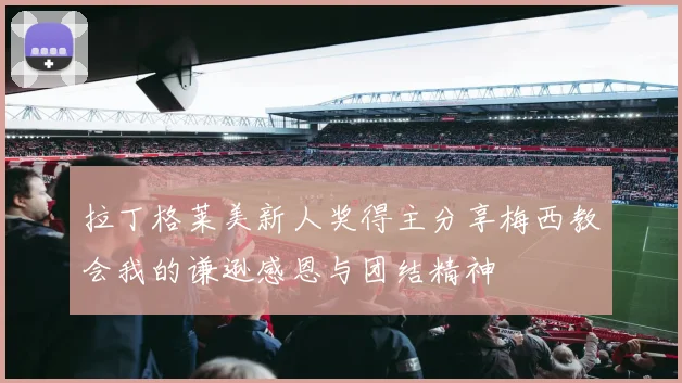 拉丁格莱美新人奖得主分享梅西教会我的谦逊感恩与团结精神