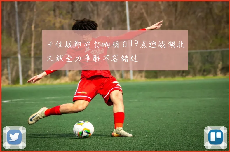 卡位战即将打响明日19点迎战湖北文旅全力争胜不容错过