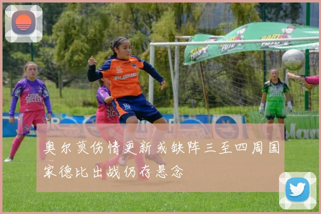 奥尔莫伤情更新或缺阵三至四周国家德比出战仍存悬念