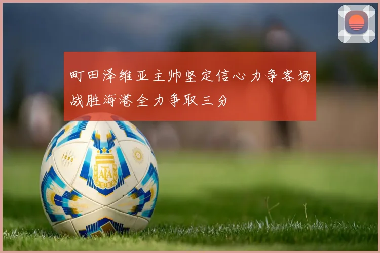 町田泽维亚主帅坚定信心力争客场战胜海港全力争取三分