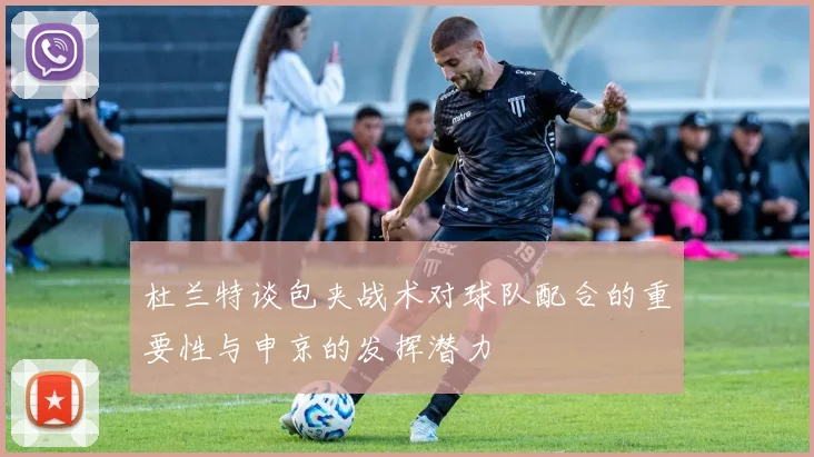 杜兰特谈包夹战术对球队配合的重要性与申京的发挥潜力