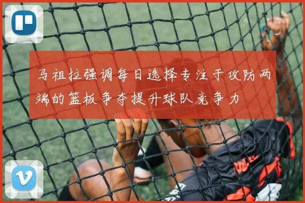 马祖拉强调每日选择专注于攻防两端的篮板争夺提升球队竞争力