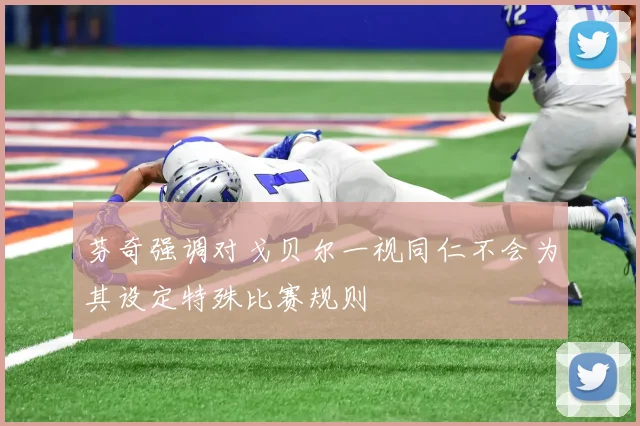 芬奇强调对戈贝尔一视同仁不会为其设定特殊比赛规则