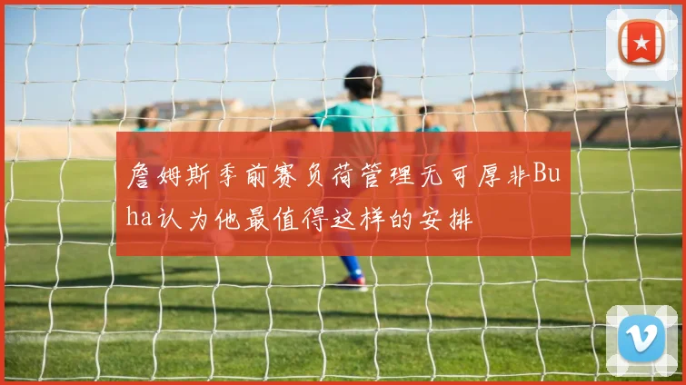 詹姆斯季前赛负荷管理无可厚非Buha认为他最值得这样的安排