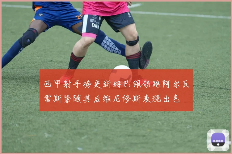 西甲射手榜更新姆巴佩领跑阿尔瓦雷斯紧随其后维尼修斯表现出色