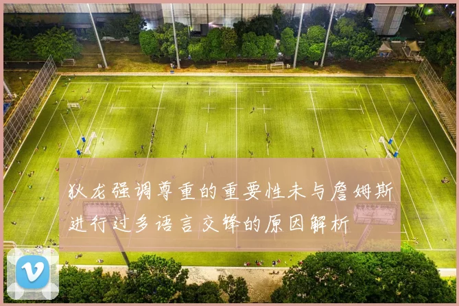 狄龙强调尊重的重要性未与詹姆斯进行过多语言交锋的原因解析