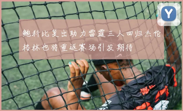 鲍科比复出助力雷霆三人回归杰伦格林也将重返赛场引发期待