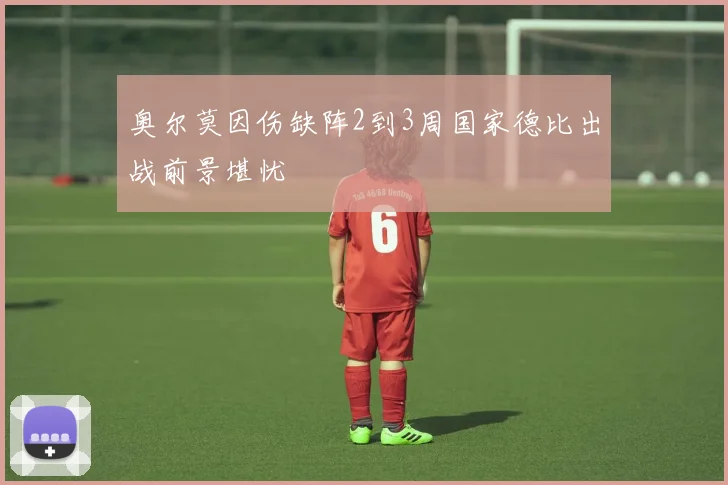 奥尔莫因伤缺阵2到3周国家德比出战前景堪忧