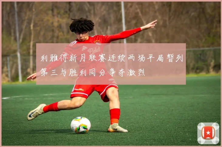 利雅得新月联赛连续两场平局暂列第三与胜利同分争夺激烈
