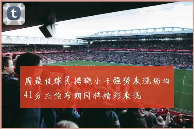 周最佳球员揭晓小卡强势表现场均41分杰伦布朗同样精彩表现