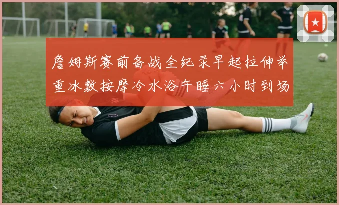 詹姆斯赛前备战全纪录早起拉伸举重冰敷按摩冷水浴午睡六小时到场准备