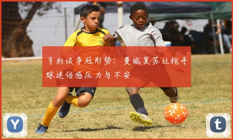 亨利谈争冠形势：曼城复苏让枪手球迷倍感压力与不安