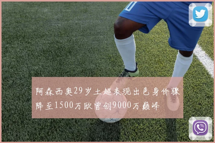 阿森西奥29岁土超表现出色身价骤降至1500万欧曾创9000万巅峰
