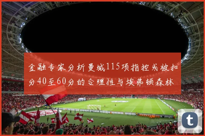 金融专家分析曼城115项指控或被扣分40至60分的合理性与埃弗顿森林案例对比