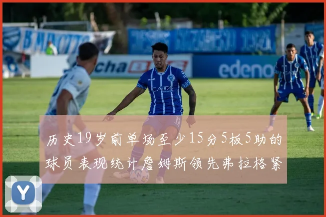 历史19岁前单场至少15分5板5助的球员表现统计詹姆斯领先弗拉格紧随其后