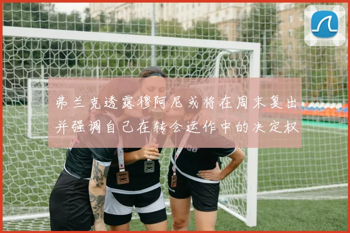 弗兰克透露穆阿尼或将在周末复出并强调自己在转会运作中的决定权