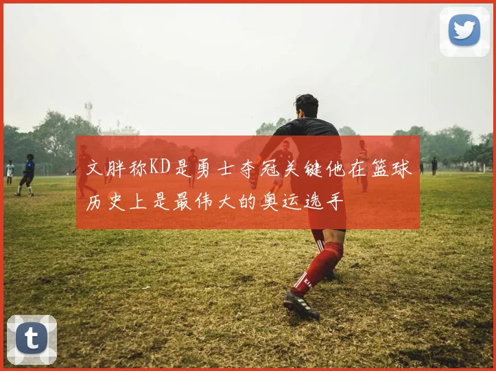 文胖称KD是勇士夺冠关键他在篮球历史上是最伟大的奥运选手