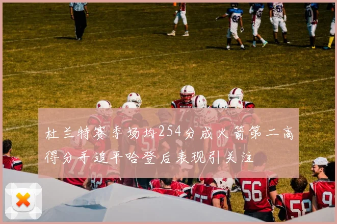 杜兰特赛季场均254分成火箭第二高得分手追平哈登后表现引关注
