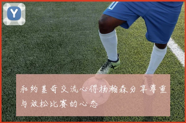 和约基奇交流心得杨瀚森分享尊重与放松比赛的心态
