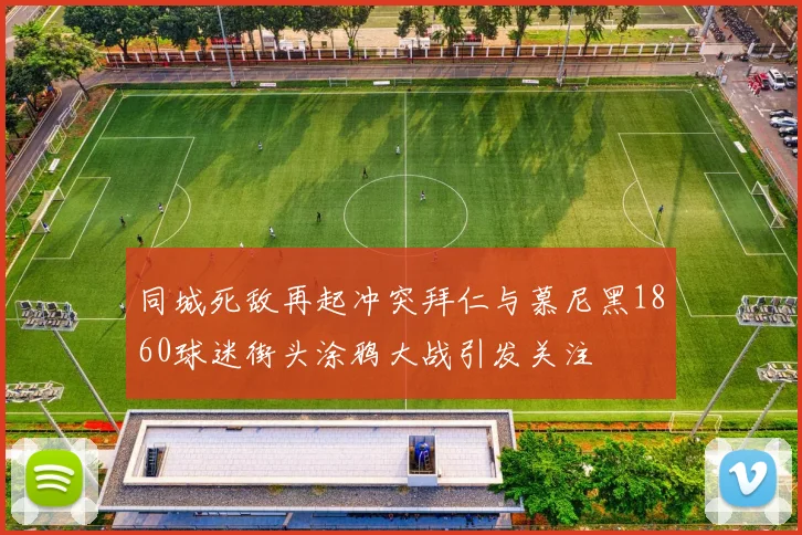 同城死敌再起冲突拜仁与慕尼黑1860球迷街头涂鸦大战引发关注