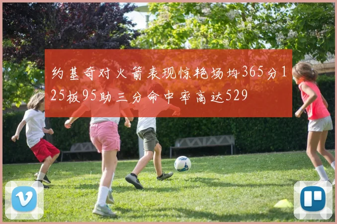 约基奇对火箭表现惊艳场均365分125板95助三分命中率高达529