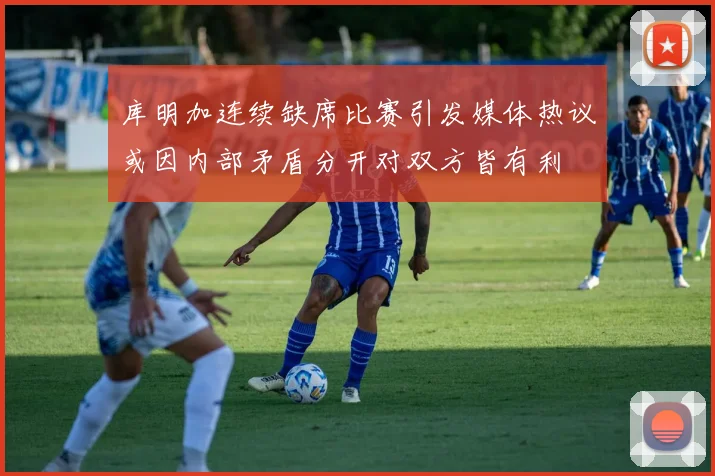 库明加连续缺席比赛引发媒体热议或因内部矛盾分开对双方皆有利