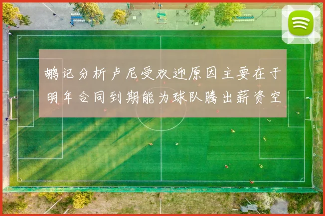 鹕记分析卢尼受欢迎原因主要在于明年合同到期能为球队腾出薪资空间
