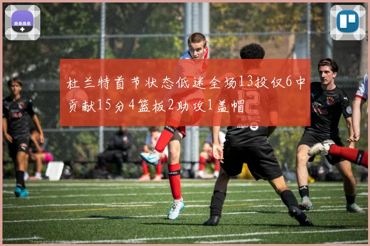 杜兰特首节状态低迷全场13投仅6中贡献15分4篮板2助攻1盖帽