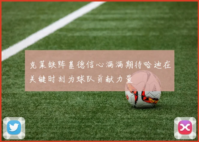 克莱缺阵基德信心满满期待哈迪在关键时刻为球队贡献力量